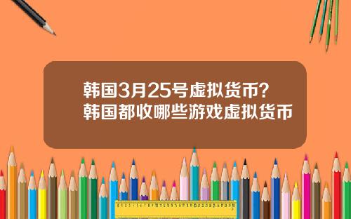 韩国3月25号虚拟货币?韩国都收哪些游戏虚拟货币