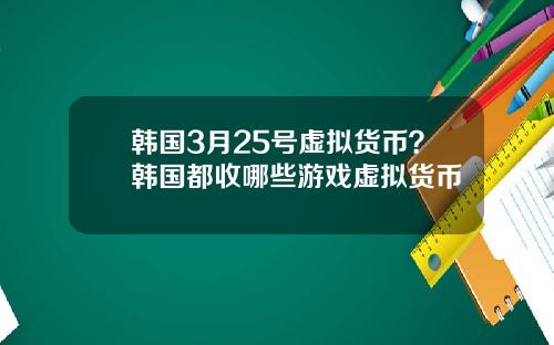 韩国3月25号虚拟货币?韩国都收哪些游戏虚拟货币