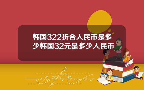 韩国322折合人民币是多少韩国32元是多少人民币