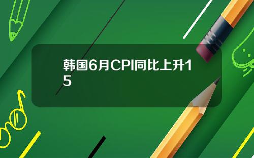 韩国6月CPI同比上升15