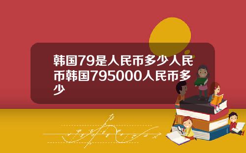 韩国79是人民币多少人民币韩国795000人民币多少