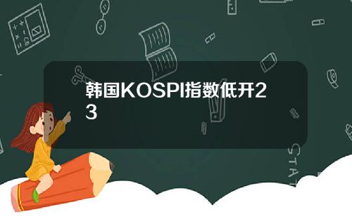 韩国KOSPI指数低开23