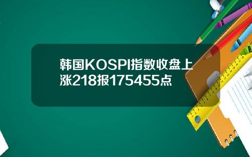 韩国KOSPI指数收盘上涨218报175455点