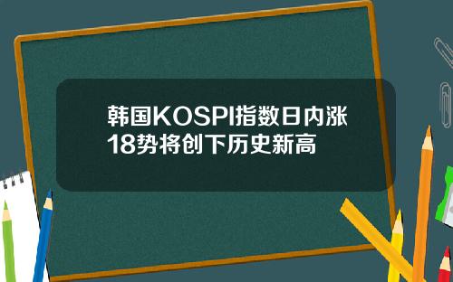 韩国KOSPI指数日内涨18势将创下历史新高
