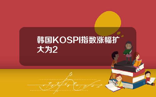 韩国KOSPI指数涨幅扩大为2