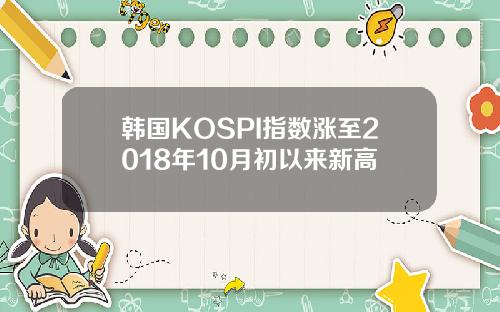 韩国KOSPI指数涨至2018年10月初以来新高