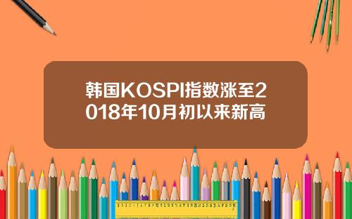 韩国KOSPI指数涨至2018年10月初以来新高