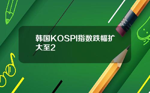 韩国KOSPI指数跌幅扩大至2