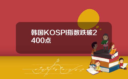 韩国KOSPI指数跌破2400点