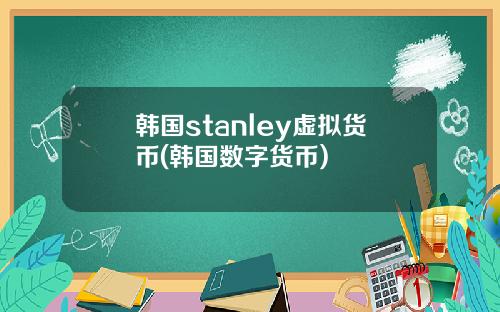 韩国stanley虚拟货币(韩国数字货币)