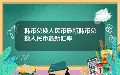 韩币兑换人民币最新韩币兑换人民币最新汇率