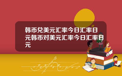 韩币兑美元汇率今日汇率日元韩币对美元汇率今日汇率日元