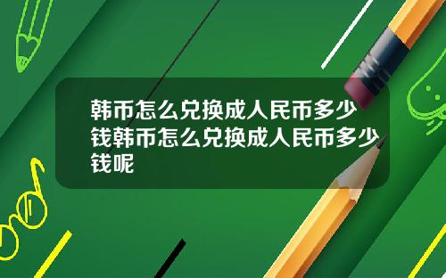 韩币怎么兑换成人民币多少钱韩币怎么兑换成人民币多少钱呢