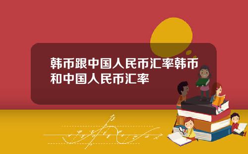 韩币跟中国人民币汇率韩币和中国人民币汇率