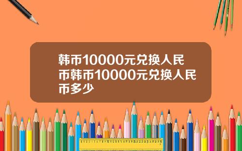 韩币10000元兑换人民币韩币10000元兑换人民币多少