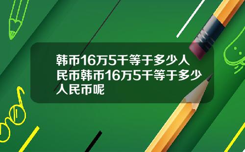 韩币16万5千等于多少人民币韩币16万5千等于多少人民币呢