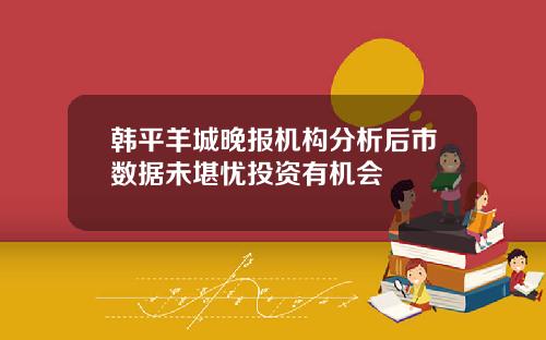 韩平羊城晚报机构分析后市数据未堪忧投资有机会