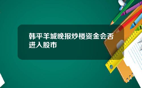 韩平羊城晚报炒楼资金会否进入股市
