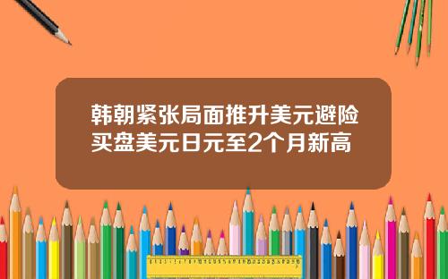 韩朝紧张局面推升美元避险买盘美元日元至2个月新高