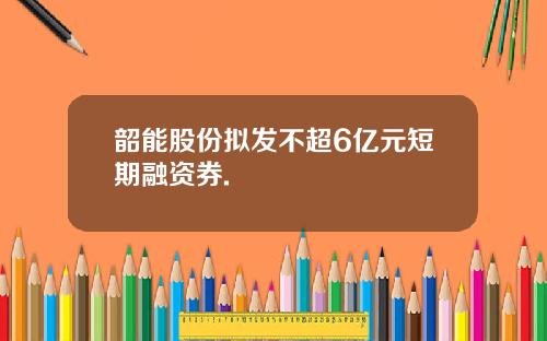 韶能股份拟发不超6亿元短期融资券.