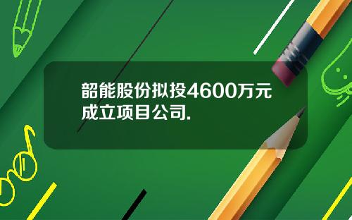 韶能股份拟投4600万元成立项目公司.
