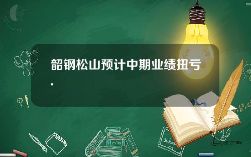 韶钢松山预计中期业绩扭亏.