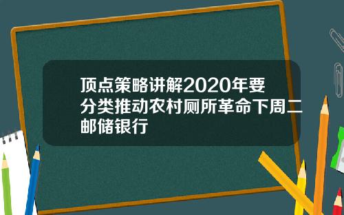 顶点策略讲解2020年要分类推动农村厕所革命下周二邮储银行
