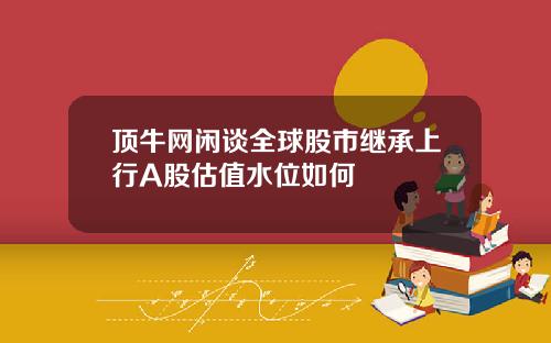 顶牛网闲谈全球股市继承上行A股估值水位如何