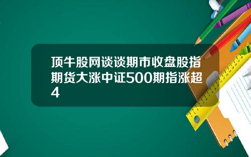 顶牛股网谈谈期市收盘股指期货大涨中证500期指涨超4