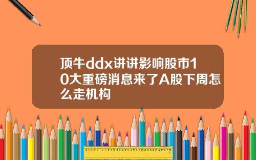 顶牛ddx讲讲影响股市10大重磅消息来了A股下周怎么走机构