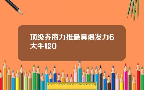 顶级券商力推最具爆发力6大牛股0