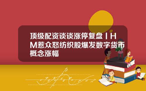 顶级配资谈谈涨停复盘丨HM惹众怒纺织股爆发数字货币概念涨幅