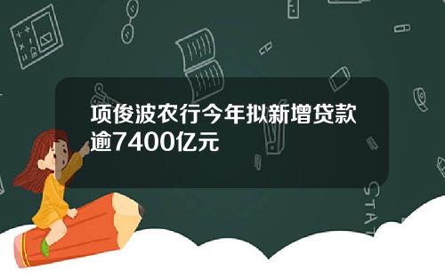 项俊波农行今年拟新增贷款逾7400亿元