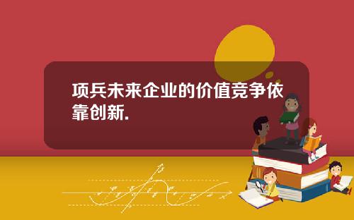项兵未来企业的价值竞争依靠创新.