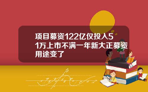 项目募资122亿仅投入51万上市不满一年新大正募资用途变了