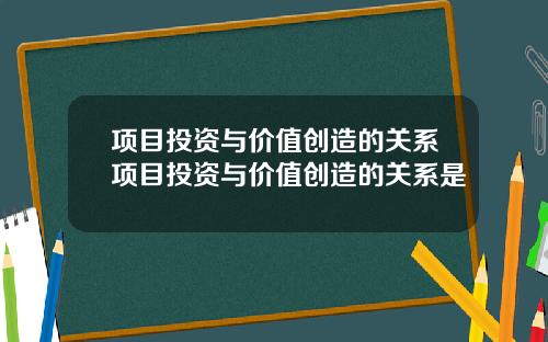 项目投资与价值创造的关系项目投资与价值创造的关系是