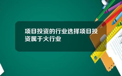 项目投资的行业选择项目投资属于火行业