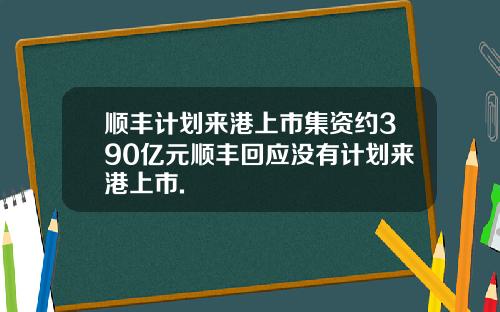 顺丰计划来港上市集资约390亿元顺丰回应没有计划来港上市.