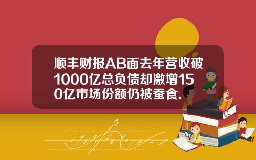 顺丰财报AB面去年营收破1000亿总负债却激增150亿市场份额仍被蚕食.