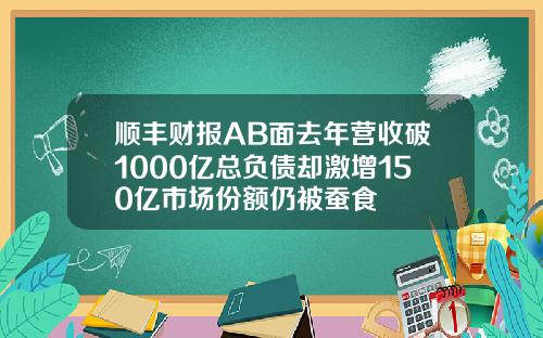 顺丰财报AB面去年营收破1000亿总负债却激增150亿市场份额仍被蚕食