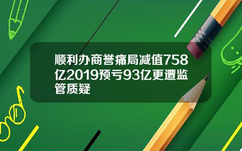 顺利办商誉痛局减值758亿2019预亏93亿更遭监管质疑