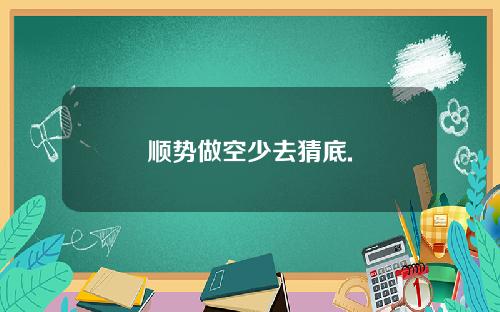 顺势做空少去猜底.