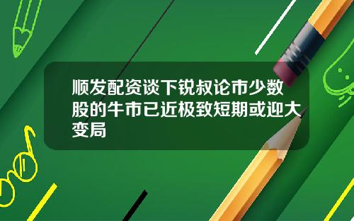 顺发配资谈下锐叔论市少数股的牛市已近极致短期或迎大变局