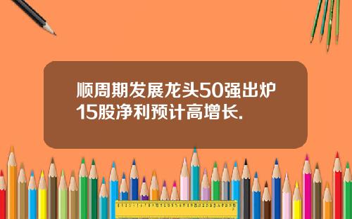 顺周期发展龙头50强出炉15股净利预计高增长.