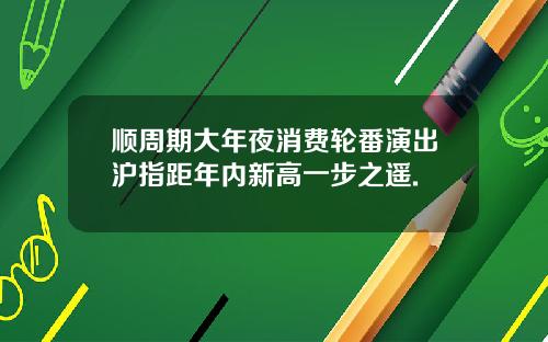 顺周期大年夜消费轮番演出沪指距年内新高一步之遥.