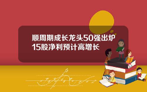 顺周期成长龙头50强出炉15股净利预计高增长