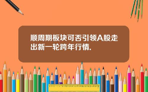 顺周期板块可否引领A股走出新一轮跨年行情.