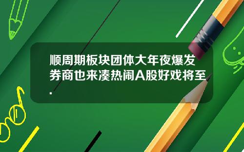 顺周期板块团体大年夜爆发券商也来凑热闹A股好戏将至.