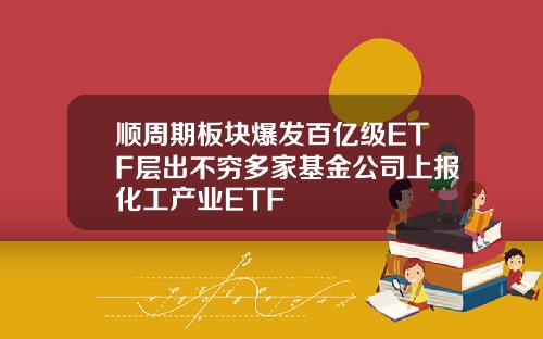 顺周期板块爆发百亿级ETF层出不穷多家基金公司上报化工产业ETF