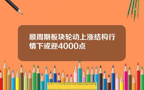 顺周期板块轮动上涨结构行情下或迎4000点